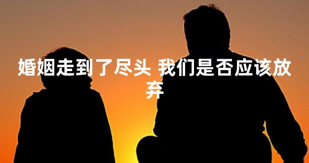 婚姻走到了尽头 我们是否应该放弃